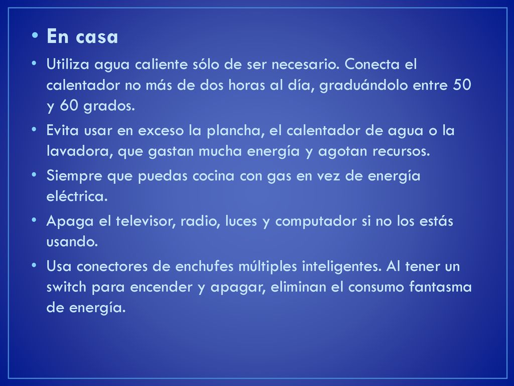 En casa Utiliza agua caliente sólo de ser necesario. Conecta el calentador no más de dos horas al día, graduándolo entre 50 y 60 grados.