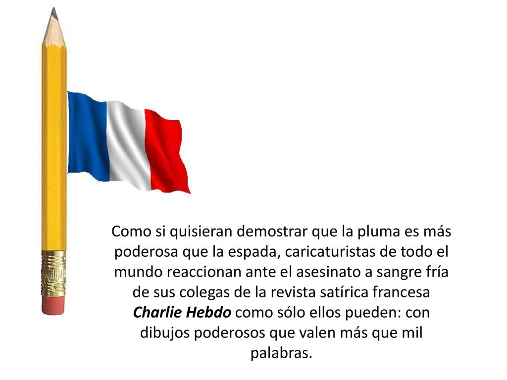 Como si quisieran demostrar que la pluma es más poderosa que la espada, caricaturistas de todo el mundo reaccionan ante el asesinato a sangre fría de sus colegas de la revista satírica francesa Charlie Hebdo como sólo ellos pueden: con dibujos poderosos que valen más que mil palabras.