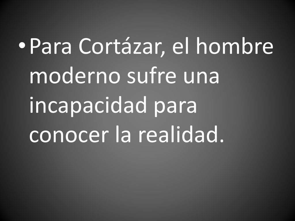 Para Cortázar, el hombre moderno sufre una incapacidad para conocer la realidad.