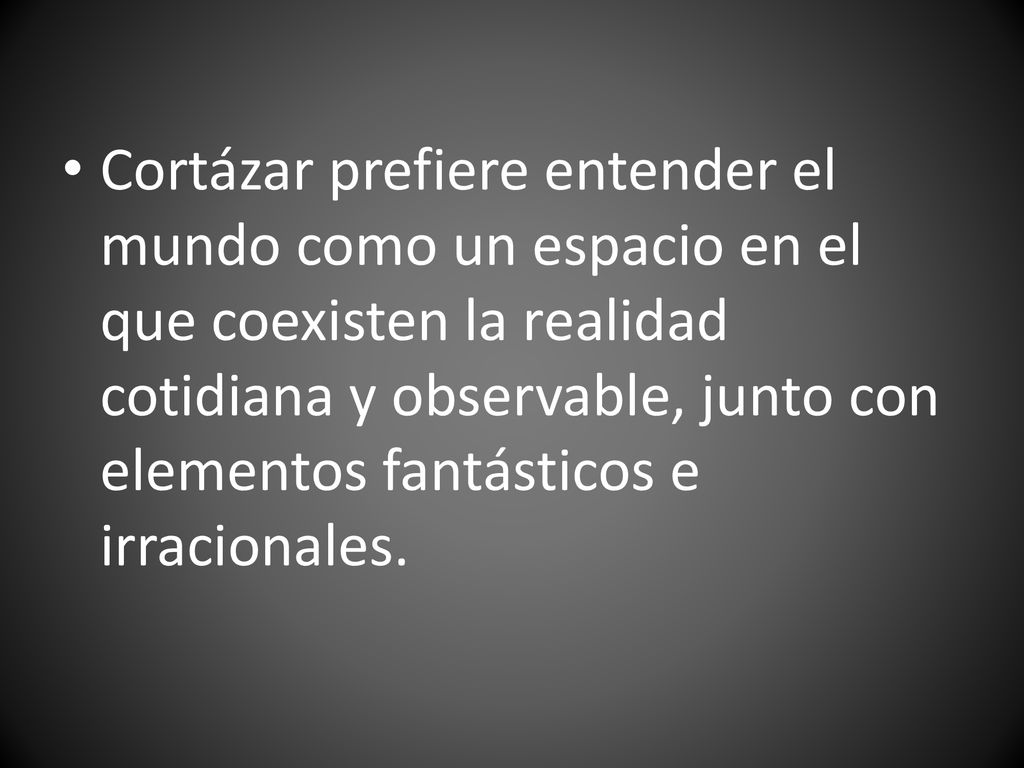 Cortázar prefiere entender el mundo como un espacio en el que coexisten la realidad cotidiana y observable, junto con elementos fantásticos e irracionales.