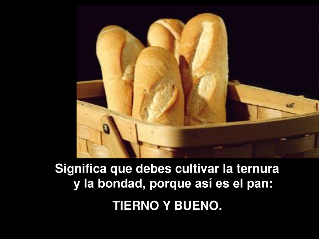 Significa que debes cultivar la ternura y la bondad, porque así es el pan: