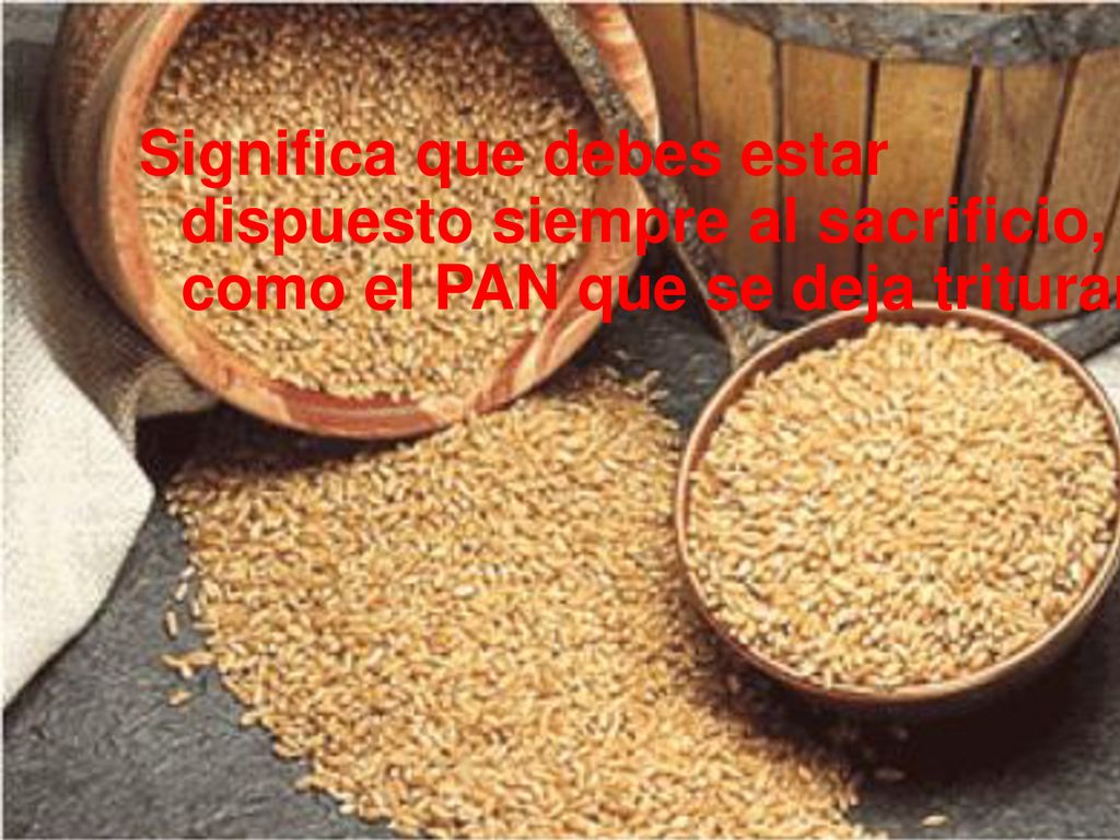 Significa que debes estar dispuesto siempre al sacrificio, como el PAN que se deja triturar.