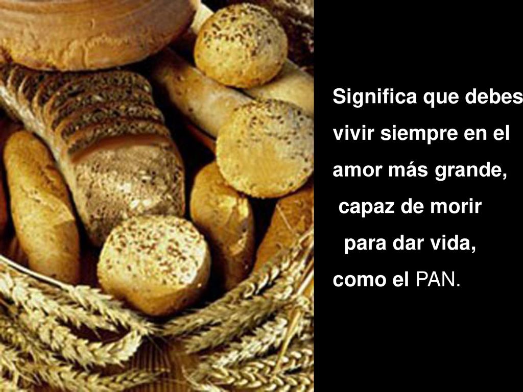 Significa que debes vivir siempre en el amor más grande, capaz de morir para dar vida, como el PAN.