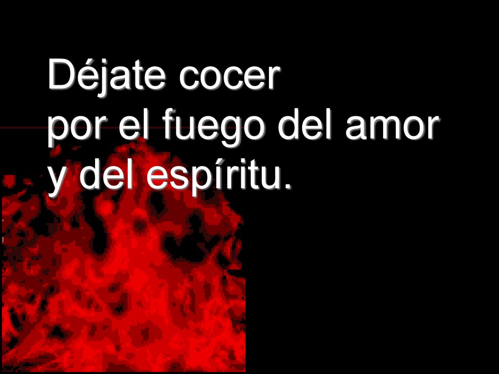 Déjate cocer por el fuego del amor y del espíritu.