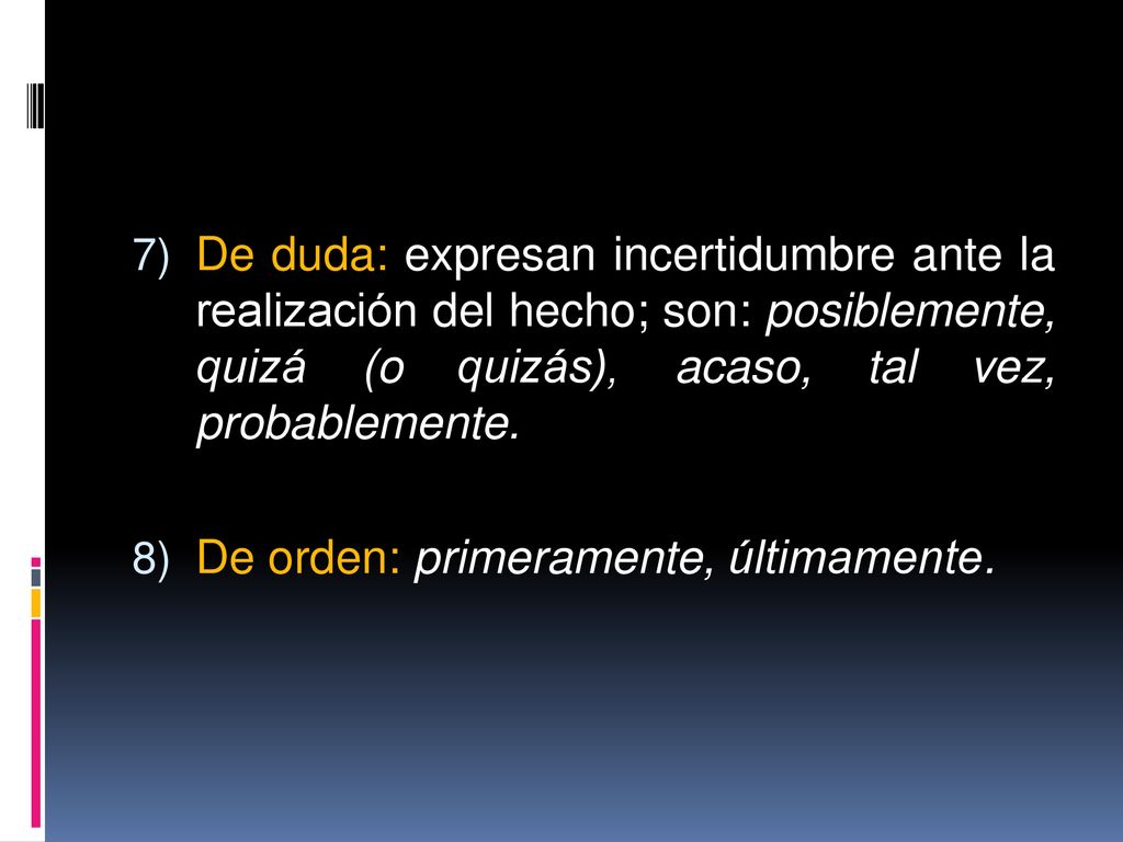 De duda: expresan incertidumbre ante la realización del hecho; son: posiblemente, quizá (o quizás), acaso, tal vez, probablemente.