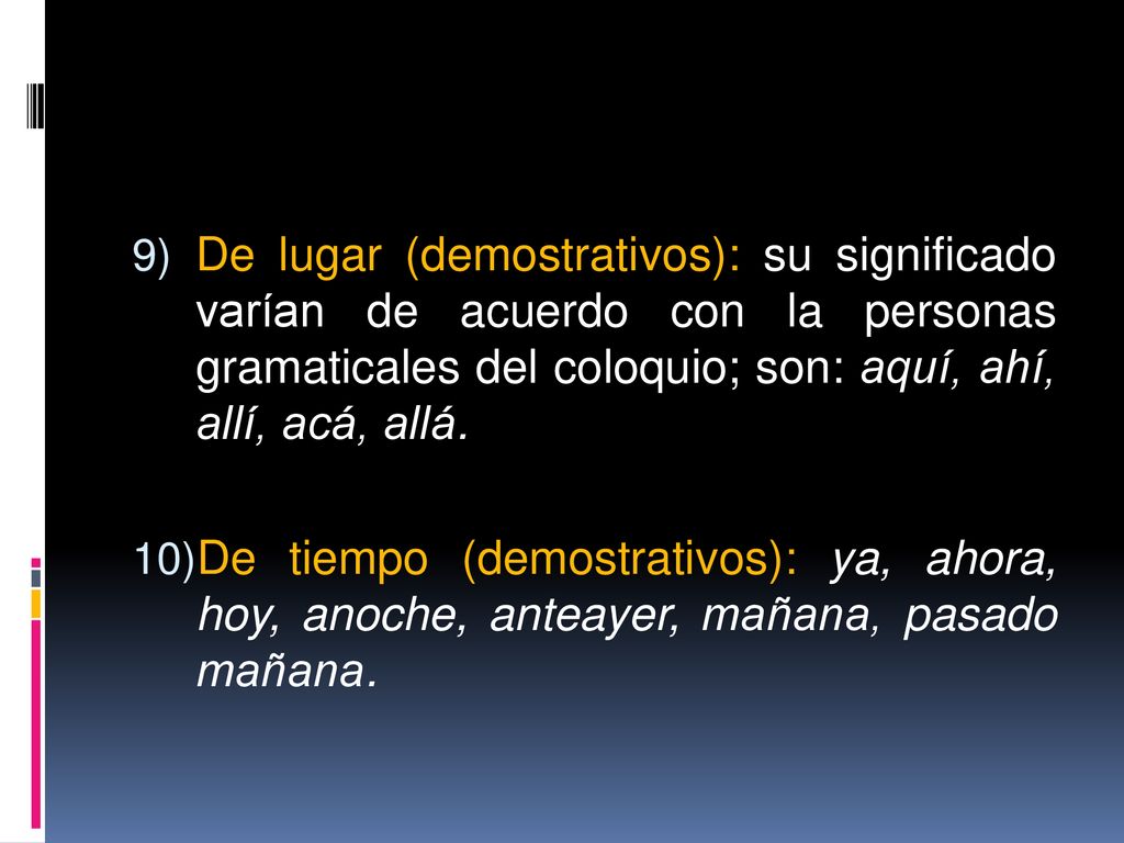 De lugar (demostrativos): su significado varían de acuerdo con la personas gramaticales del coloquio; son: aquí, ahí, allí, acá, allá.