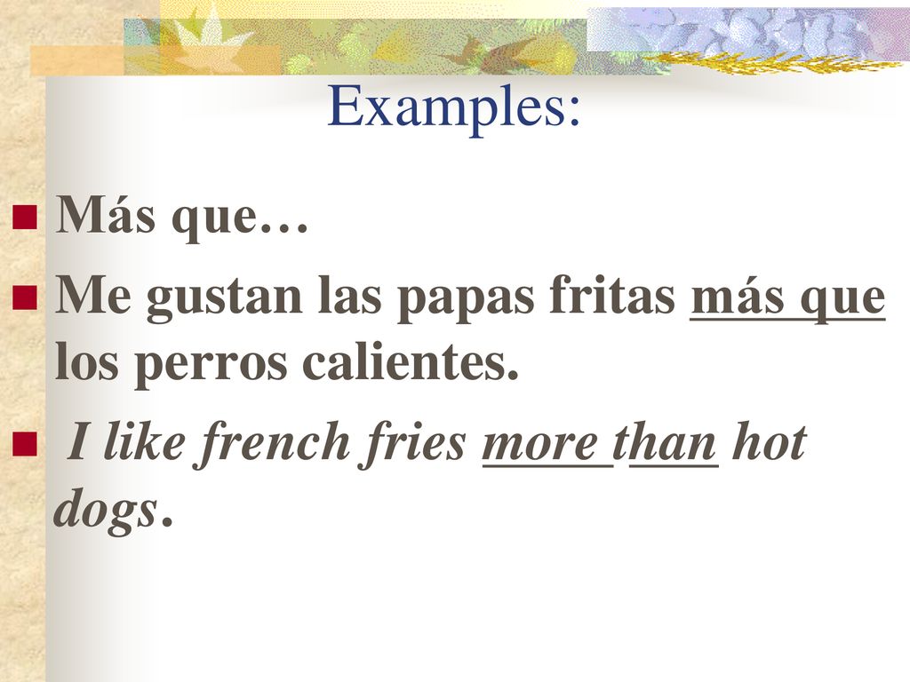Examples: Más que… Me gustan las papas fritas más que los perros calientes.