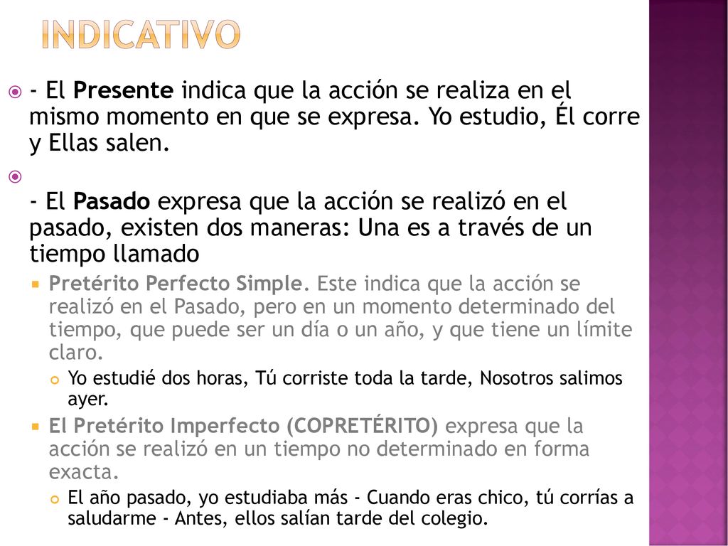 Indicativo - El Presente indica que la acción se realiza en el mismo momento en que se expresa. Yo estudio, Él corre y Ellas salen.