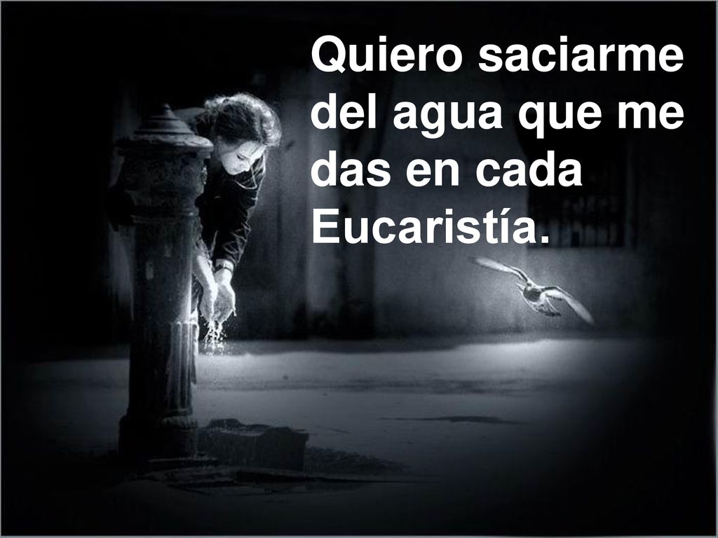 Quiero saciarme del agua que me das en cada Eucaristía.