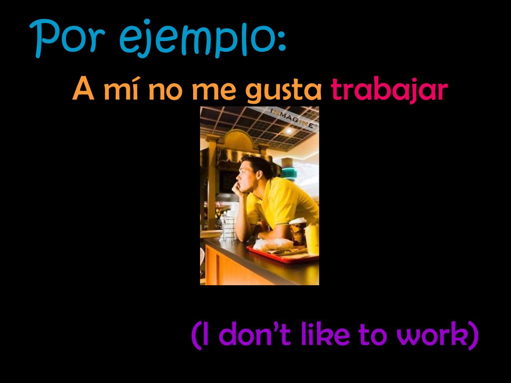 Por ejemplo: A mí no me gusta trabajar (I don’t like to work)