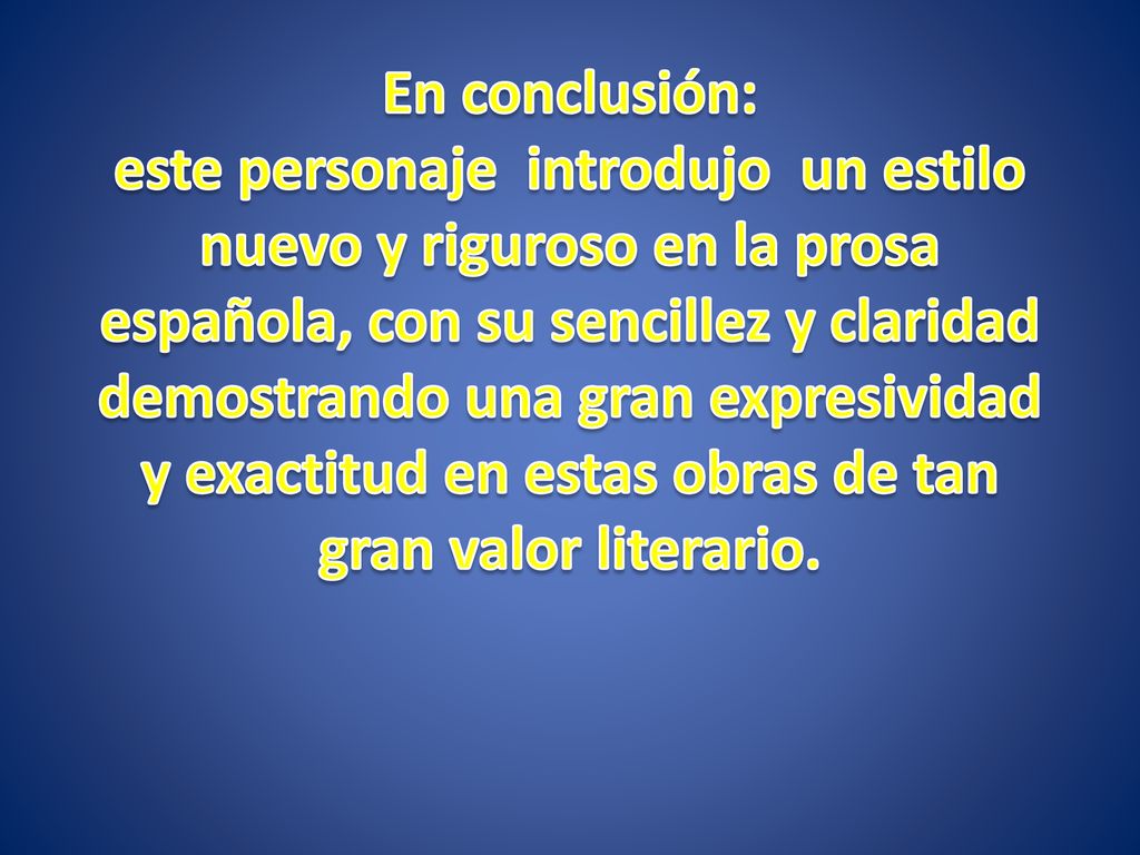 En conclusión: este personaje introdujo un estilo nuevo y riguroso en la prosa española, con su sencillez y claridad demostrando una gran expresividad y exactitud en estas obras de tan gran valor literario.