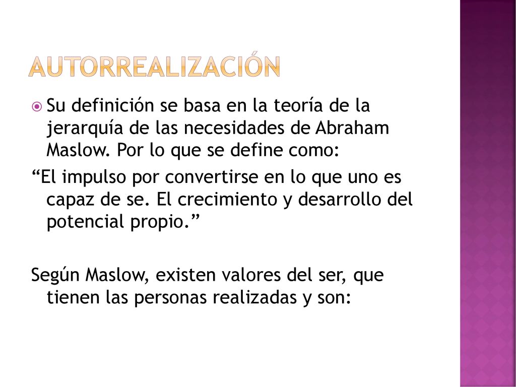 Autorrealización Su definición se basa en la teoría de la jerarquía de las necesidades de Abraham Maslow. Por lo que se define como: