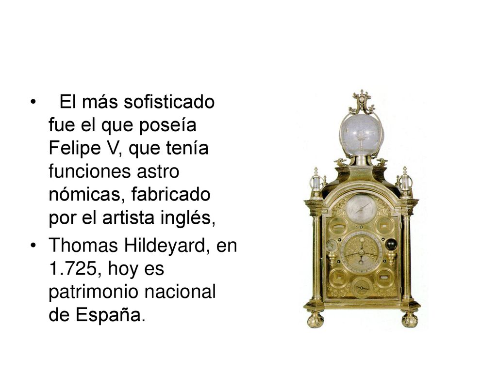 El más sofisticado fue el que poseía Felipe V, que tenía funciones astro nómicas, fabricado por el artista inglés,