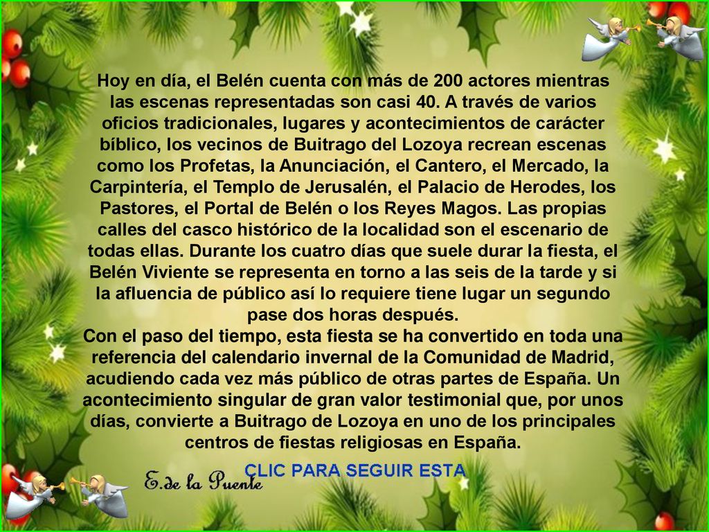 Hoy en día, el Belén cuenta con más de 200 actores mientras las escenas representadas son casi 40. A través de varios oficios tradicionales, lugares y acontecimientos de carácter bíblico, los vecinos de Buitrago del Lozoya recrean escenas como los Profetas, la Anunciación, el Cantero, el Mercado, la Carpintería, el Templo de Jerusalén, el Palacio de Herodes, los Pastores, el Portal de Belén o los Reyes Magos. Las propias calles del casco histórico de la localidad son el escenario de todas ellas. Durante los cuatro días que suele durar la fiesta, el Belén Viviente se representa en torno a las seis de la tarde y si la afluencia de público así lo requiere tiene lugar un segundo pase dos horas después.