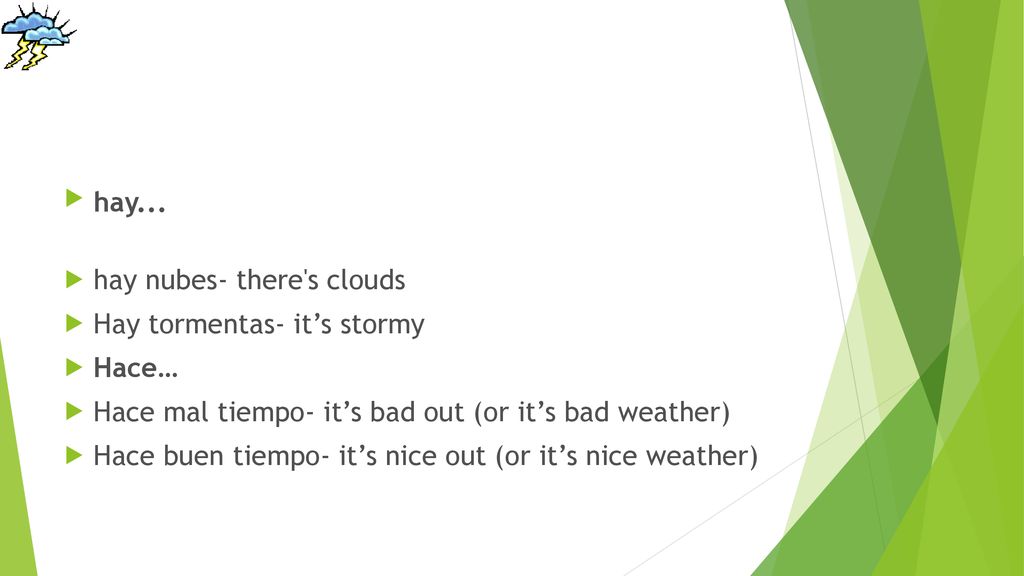 hay... hay nubes- there s clouds. Hay tormentas- it’s stormy. Hace… Hace mal tiempo- it’s bad out (or it’s bad weather)