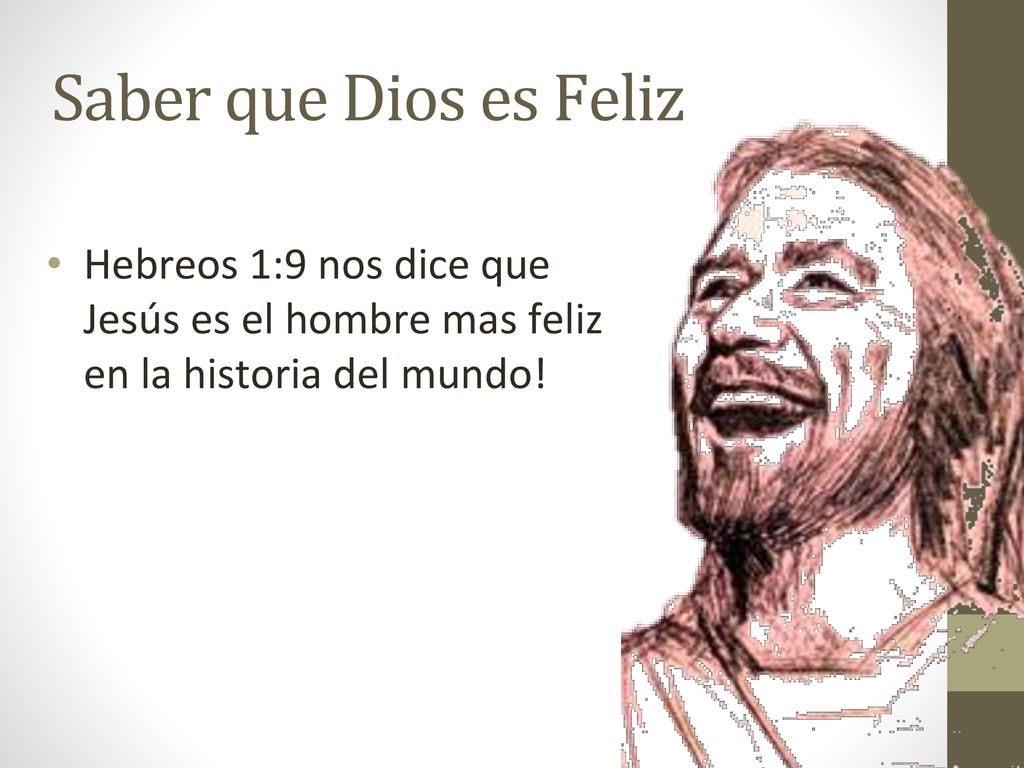 Saber que Dios es Feliz Hebreos 1:9 nos dice que Jesús es el hombre mas feliz en la historia del mundo!