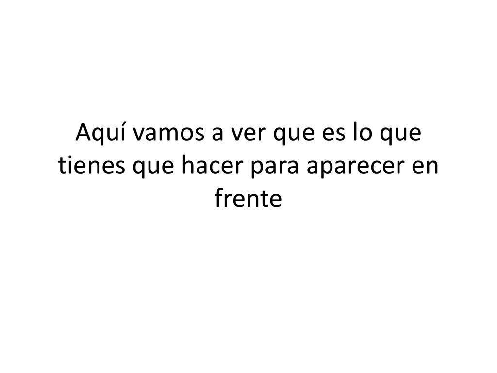 Aquí vamos a ver que es lo que tienes que hacer para aparecer en frente