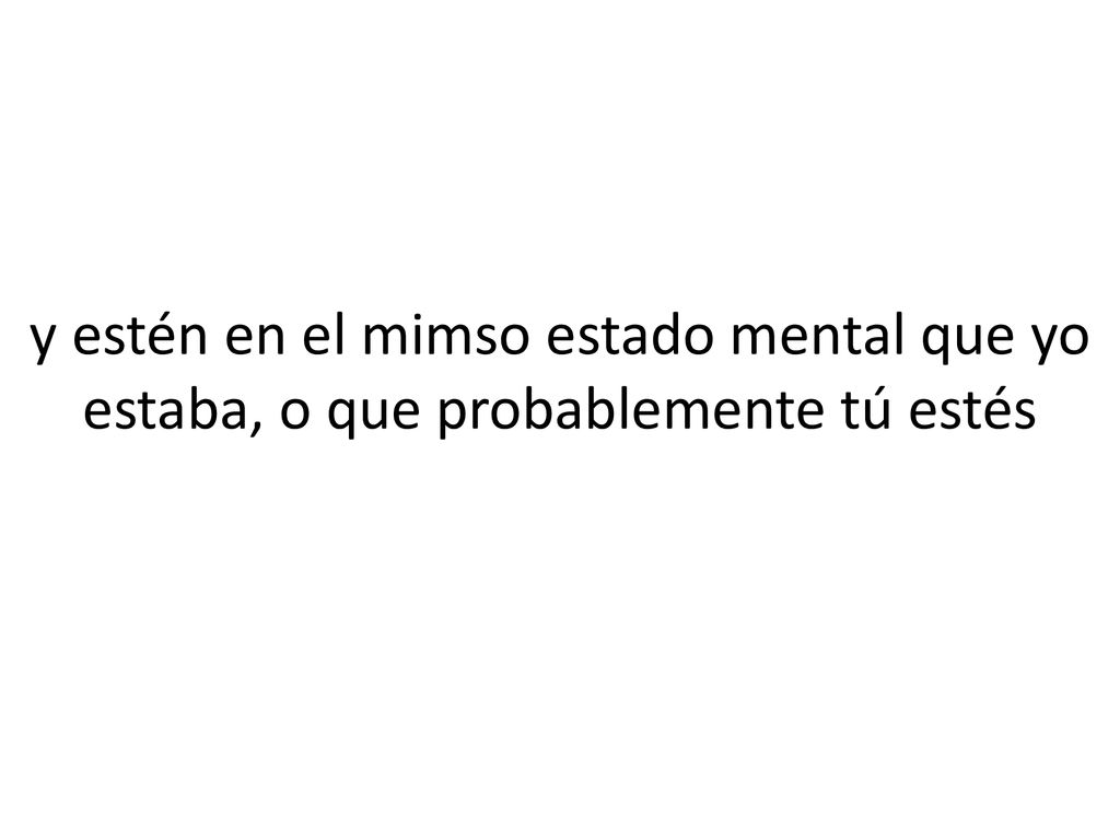 y estén en el mimso estado mental que yo estaba, o que probablemente tú estés