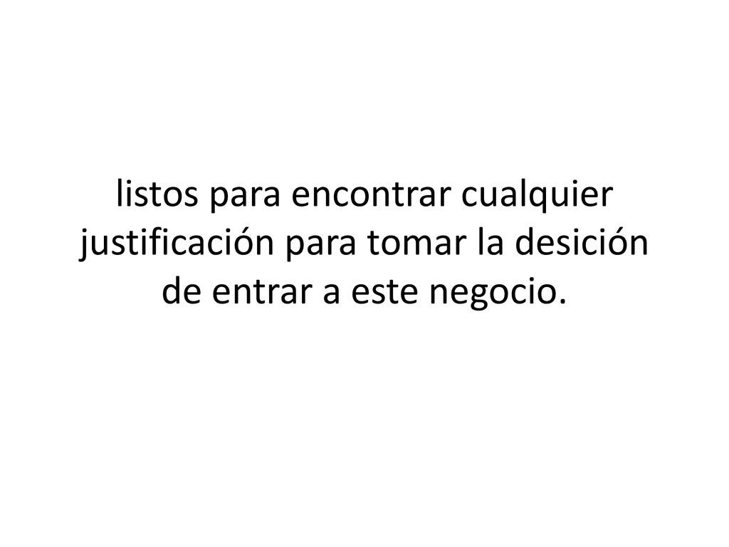 listos para encontrar cualquier justificación para tomar la desición de entrar a este negocio.
