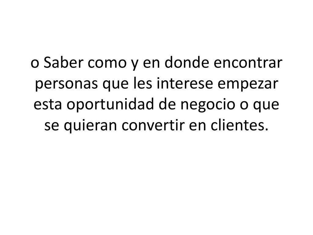 o Saber como y en donde encontrar personas que les interese empezar esta oportunidad de negocio o que se quieran convertir en clientes.