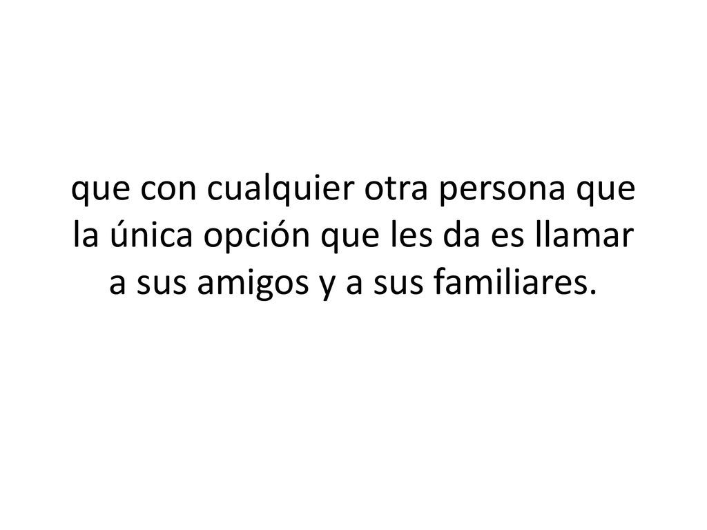 que con cualquier otra persona que la única opción que les da es llamar a sus amigos y a sus familiares.