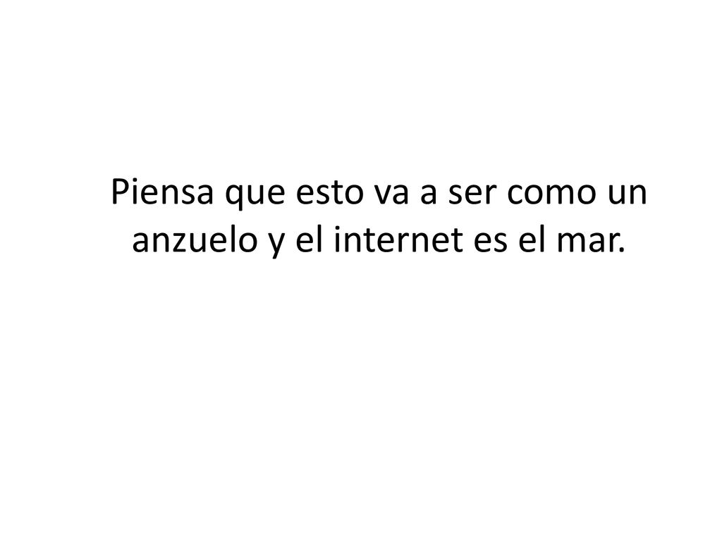 Piensa que esto va a ser como un anzuelo y el internet es el mar.