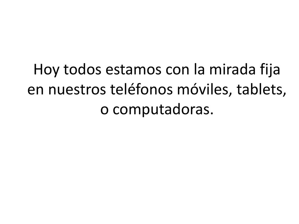 Hoy todos estamos con la mirada fija en nuestros teléfonos móviles, tablets, o computadoras.