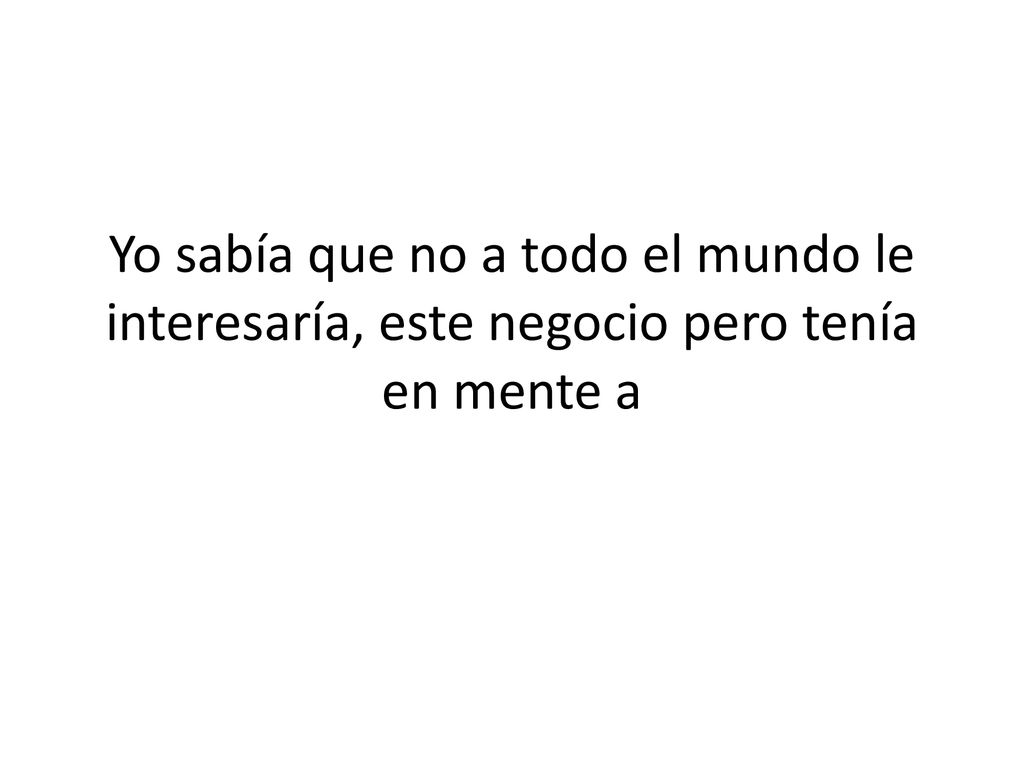Yo sabía que no a todo el mundo le interesaría, este negocio pero tenía en mente a