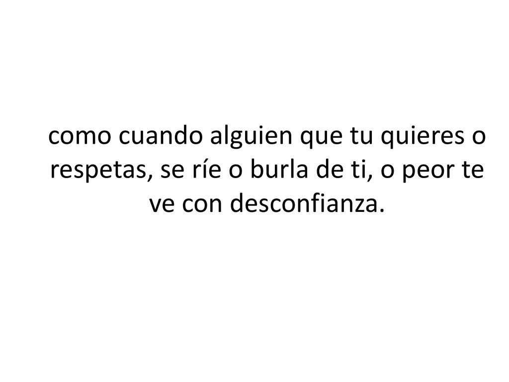 como cuando alguien que tu quieres o respetas, se ríe o burla de ti, o peor te ve con desconfianza.