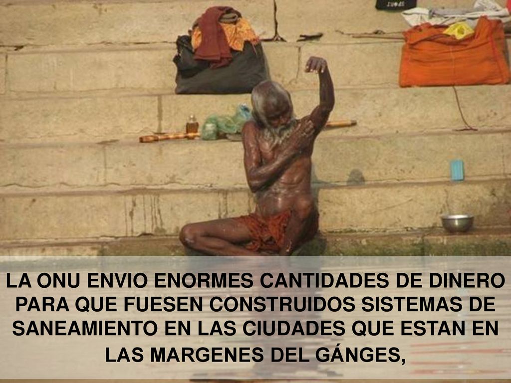 LA ONU ENVIO ENORMES CANTIDADES DE DINERO PARA QUE FUESEN CONSTRUIDOS SISTEMAS DE SANEAMIENTO EN LAS CIUDADES QUE ESTAN EN LAS MARGENES DEL GÁNGES,