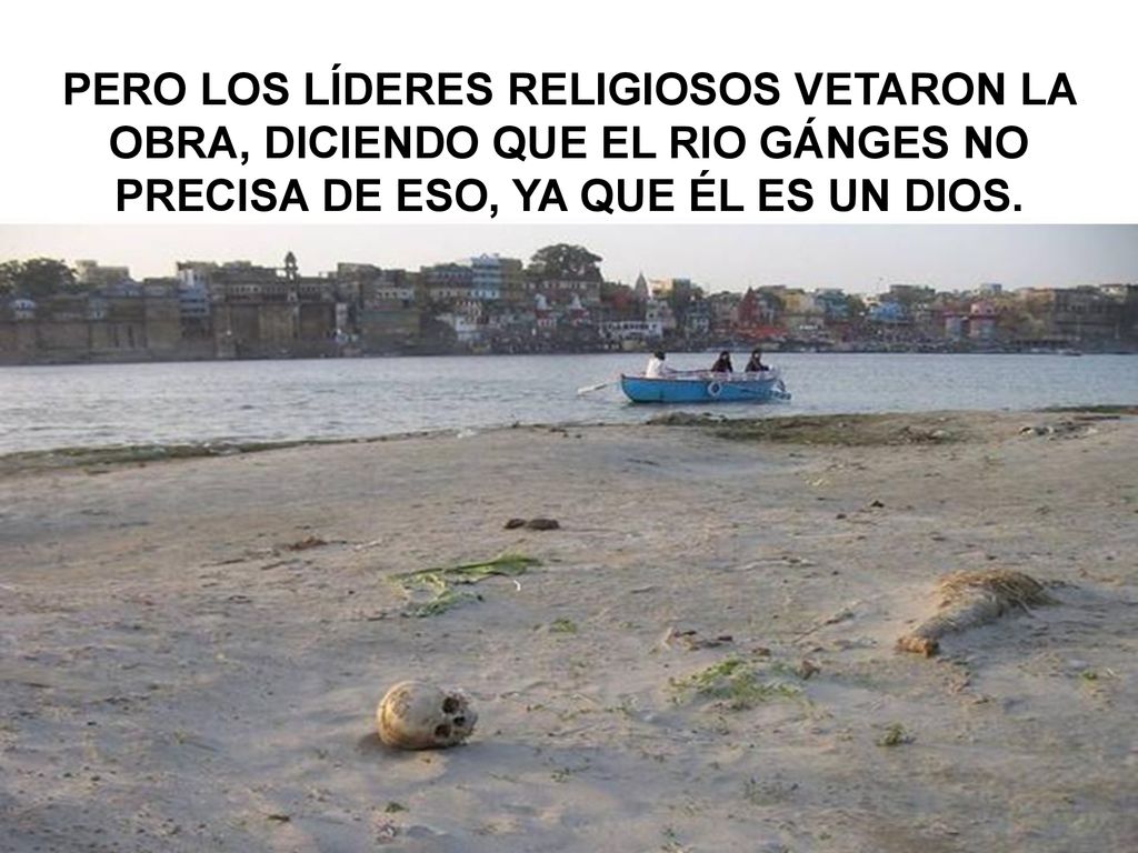 PERO LOS LÍDERES RELIGIOSOS VETARON LA OBRA, DICIENDO QUE EL RIO GÁNGES NO PRECISA DE ESO, YA QUE ÉL ES UN DIOS.