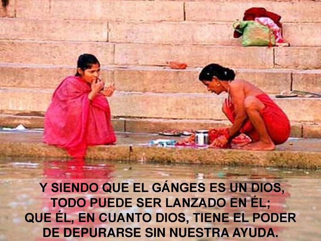 Y SIENDO QUE EL GÁNGES ES UN DIOS, TODO PUEDE SER LANZADO EN ÉL; QUE ÉL, EN CUANTO DIOS, TIENE EL PODER DE DEPURARSE SIN NUESTRA AYUDA.