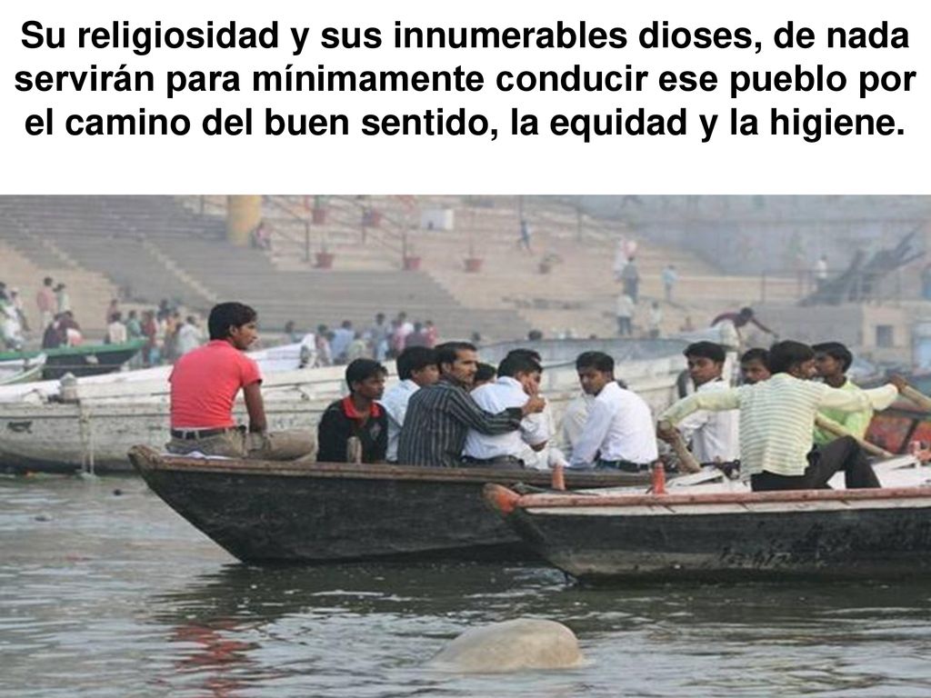 Su religiosidad y sus innumerables dioses, de nada servirán para mínimamente conducir ese pueblo por el camino del buen sentido, la equidad y la higiene.