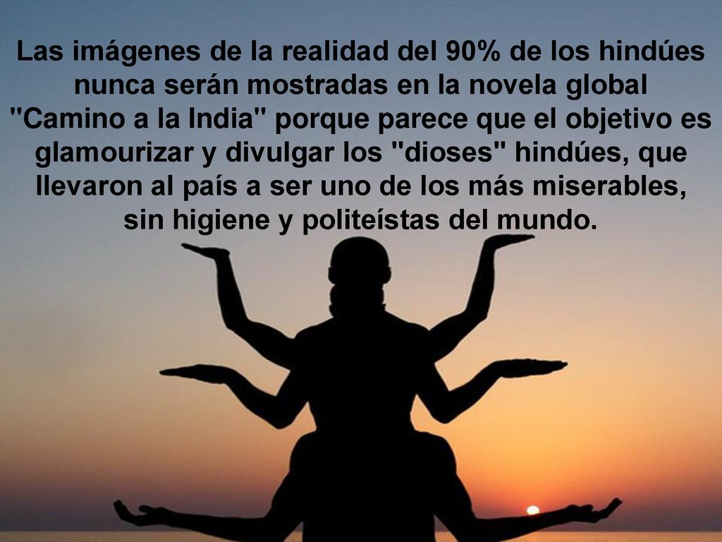 Las imágenes de la realidad del 90% de los hindúes nunca serán mostradas en la novela global Camino a la India porque parece que el objetivo es glamourizar y divulgar los dioses hindúes, que llevaron al país a ser uno de los más miserables, sin higiene y politeístas del mundo.