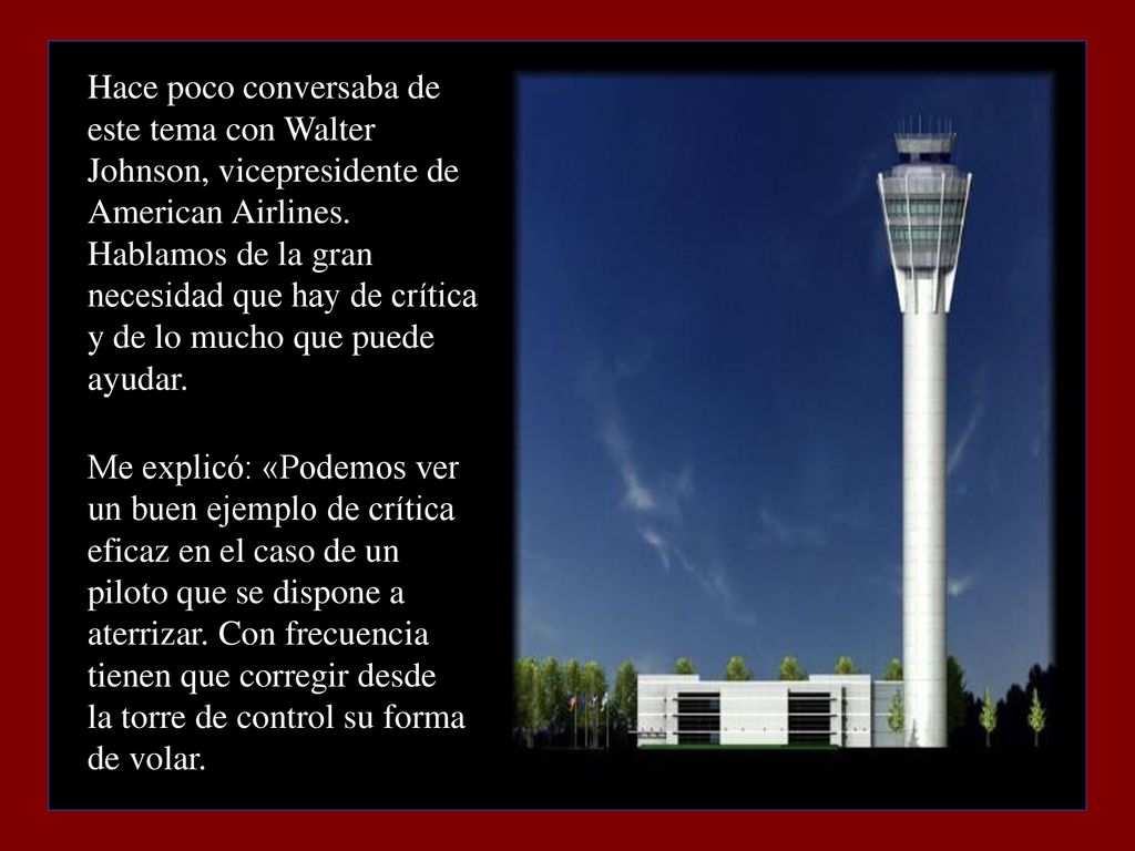 Hace poco conversaba de este tema con Walter Johnson, vicepresidente de American Airlines. Hablamos de la gran necesidad que hay de crítica y de lo mucho que puede ayudar.