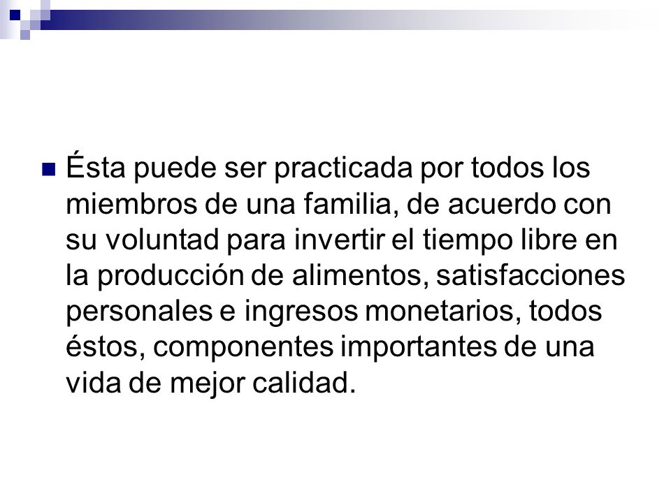 Ésta puede ser practicada por todos los miembros de una familia, de acuerdo con su voluntad para invertir el tiempo libre en la producción de alimentos, satisfacciones personales e ingresos monetarios, todos éstos, componentes importantes de una vida de mejor calidad.