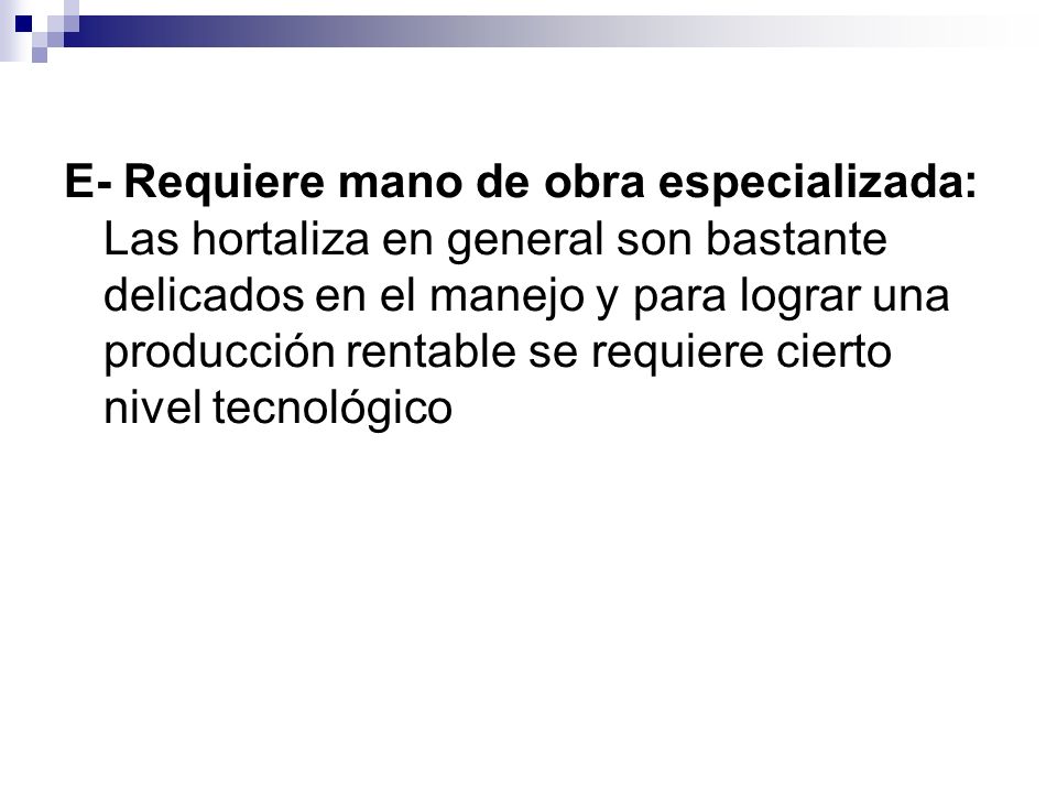 E- Requiere mano de obra especializada: Las hortaliza en general son bastante delicados en el manejo y para lograr una producción rentable se requiere cierto nivel tecnológico