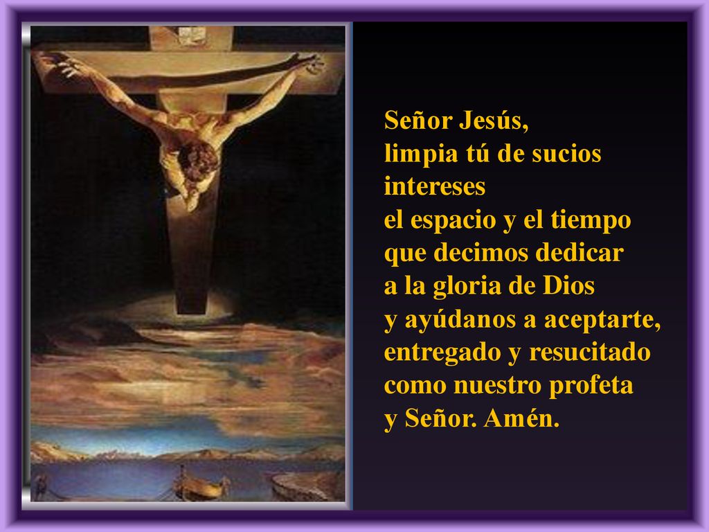 Señor Jesús, limpia tú de sucios intereses. el espacio y el tiempo. que decimos dedicar. a la gloria de Dios.