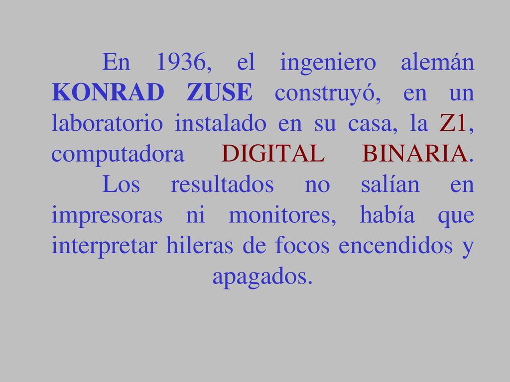 En 1936, el ingeniero alemán KONRAD ZUSE construyó, en un laboratorio instalado en su casa, la Z1, computadora DIGITAL BINARIA.