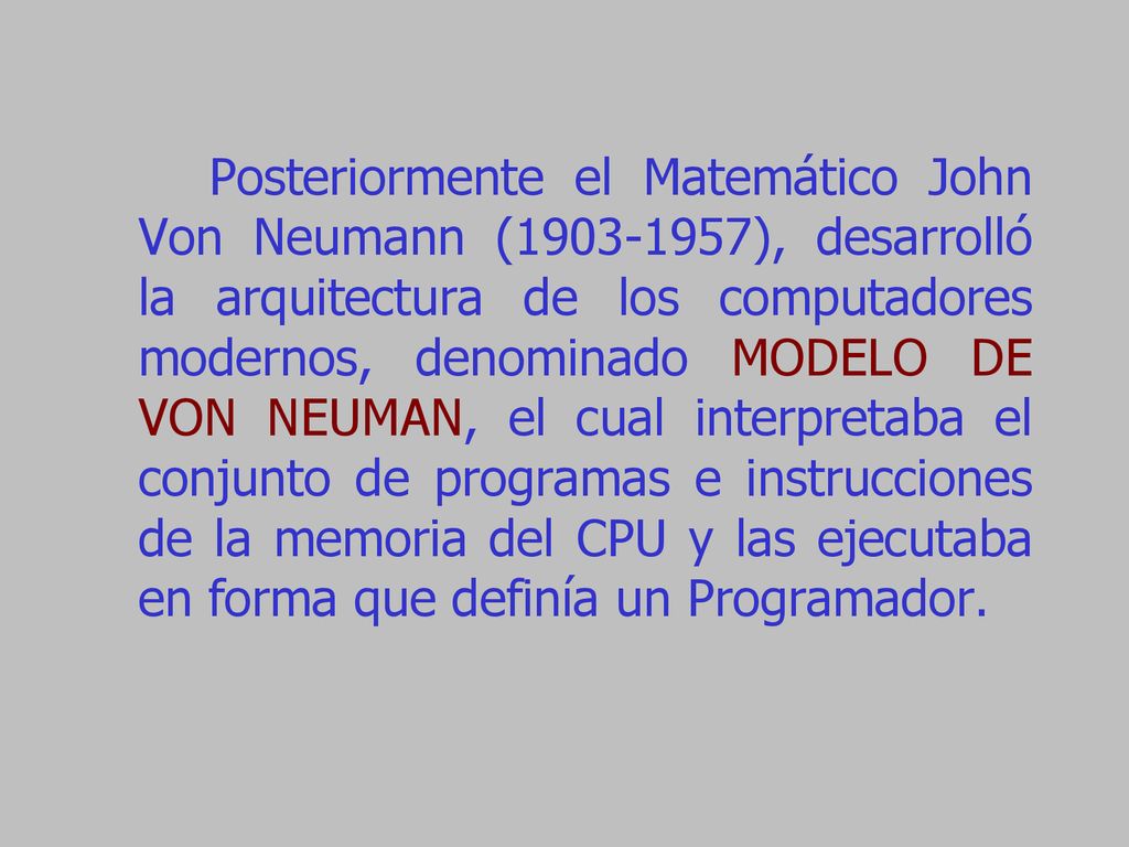 Posteriormente el Matemático John Von Neumann ( ), desarrolló la arquitectura de los computadores modernos, denominado MODELO DE VON NEUMAN, el cual interpretaba el conjunto de programas e instrucciones de la memoria del CPU y las ejecutaba en forma que definía un Programador.