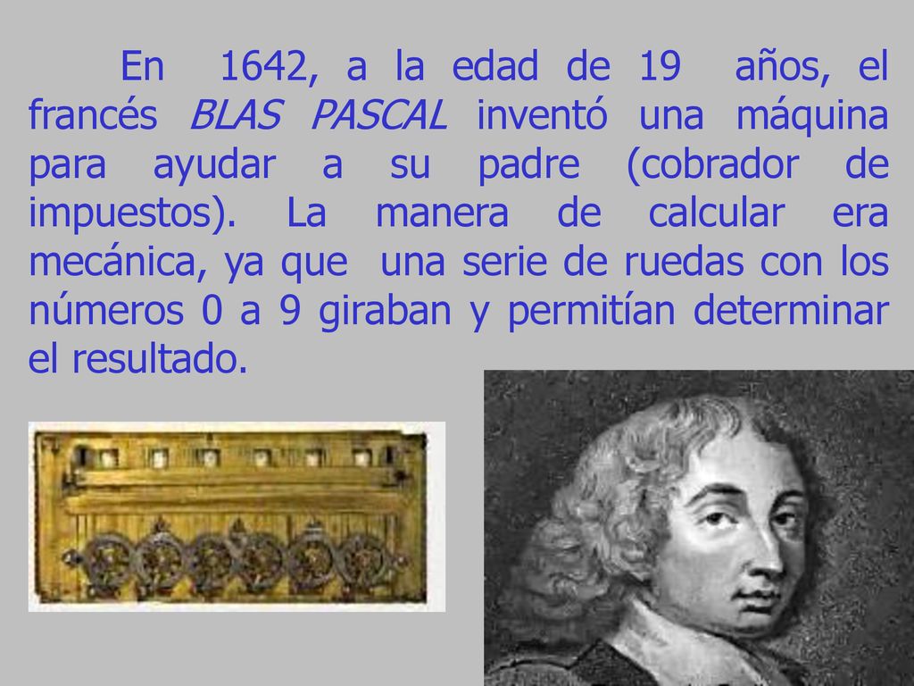 En 1642, a la edad de 19 años, el francés BLAS PASCAL inventó una máquina para ayudar a su padre (cobrador de impuestos).