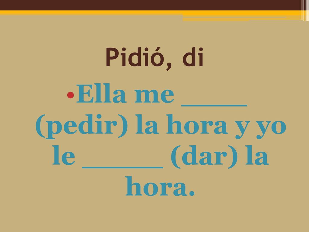 Ella me (pedir) la hora y yo le (dar) la hora.