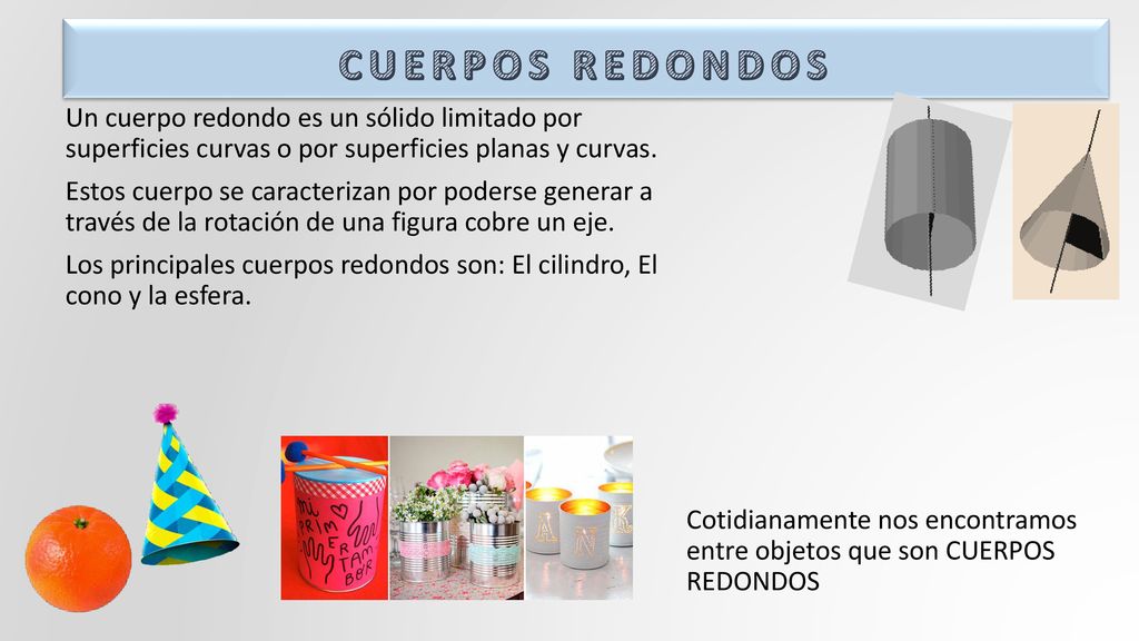 CUERPOS REDONDOS Un cuerpo redondo es un sólido limitado por superficies curvas o por superficies planas y curvas.