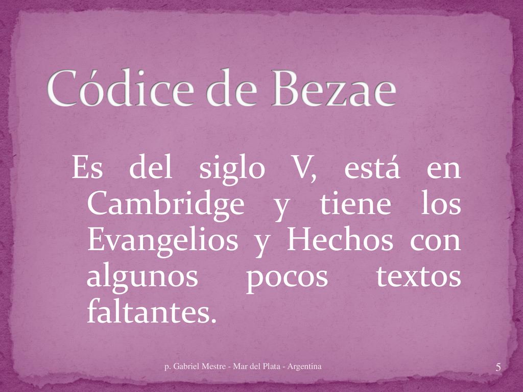 Códice de Bezae Es del siglo V, está en Cambridge y tiene los Evangelios y Hechos con algunos pocos textos faltantes.