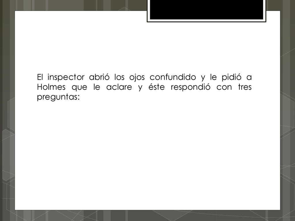 El inspector abrió los ojos confundido y le pidió a Holmes que le aclare y éste respondió con tres preguntas:
