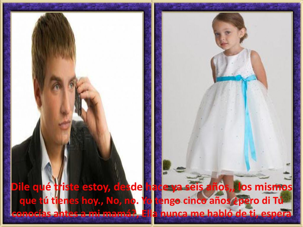 Dile qué triste estoy, desde hace ya seis años,, los mismos que tú tienes hoy., No, no.