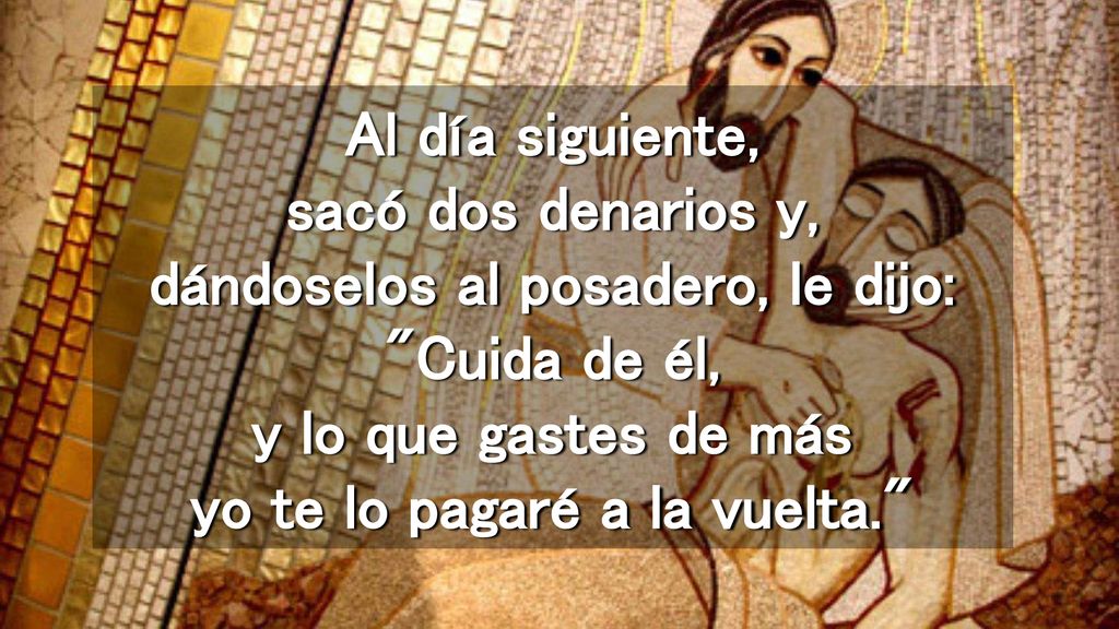 Al día siguiente, sacó dos denarios y, dándoselos al posadero, le dijo: Cuida de él, y lo que gastes de más yo te lo pagaré a la vuelta.