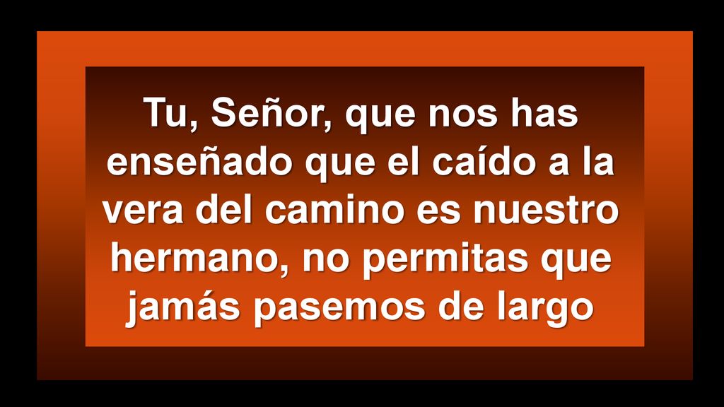 Tu, Señor, que nos has enseñado que el caído a la vera del camino es nuestro hermano, no permitas que jamás pasemos de largo