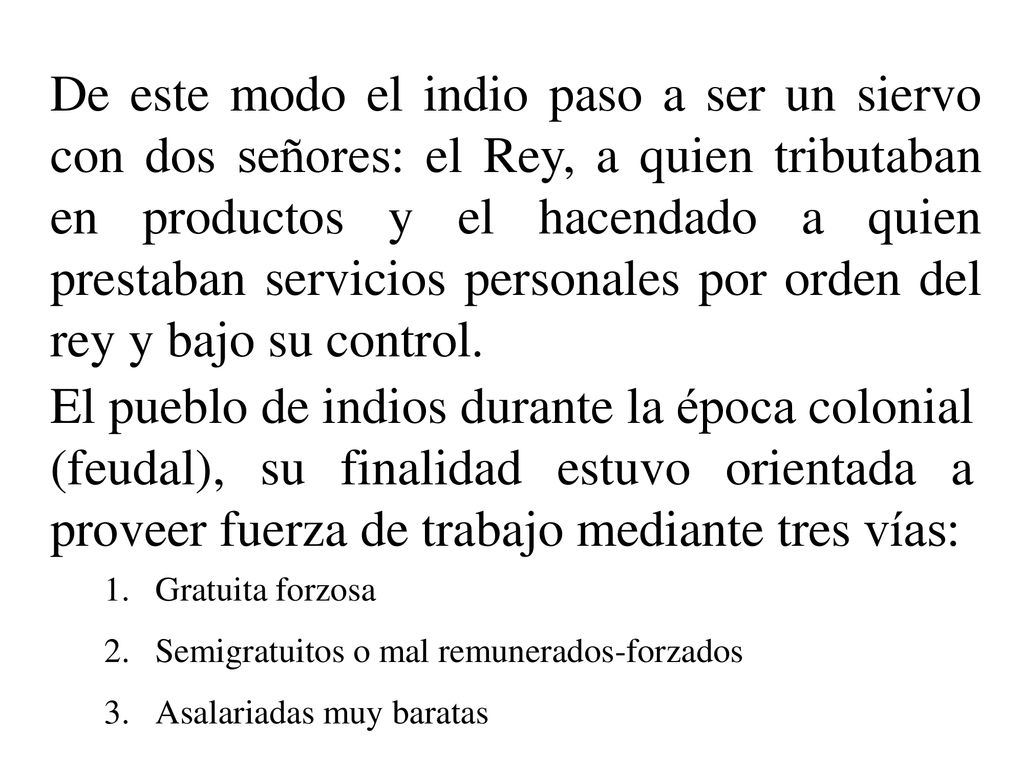 De este modo el indio paso a ser un siervo con dos señores: el Rey, a quien tributaban en productos y el hacendado a quien prestaban servicios personales por orden del rey y bajo su control.