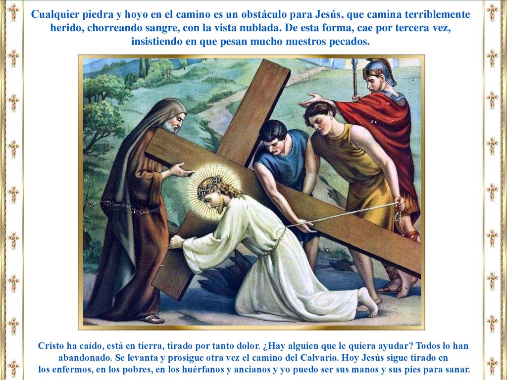 Cualquier piedra y hoyo en el camino es un obstáculo para Jesús, que camina terriblemente herido, chorreando sangre, con la vista nublada. De esta forma, cae por tercera vez, insistiendo en que pesan mucho nuestros pecados.